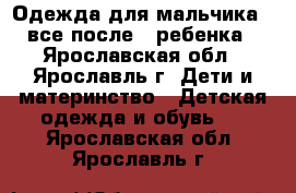 Одежда для мальчика , все после 1 ребенка - Ярославская обл., Ярославль г. Дети и материнство » Детская одежда и обувь   . Ярославская обл.,Ярославль г.